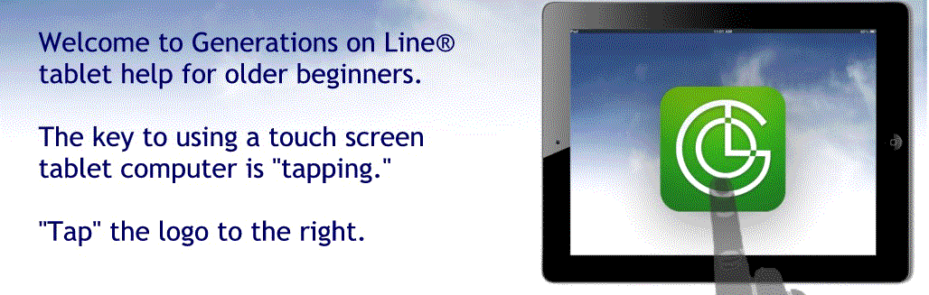 Welcome to Generations on Line® 
tablet help for older beginners.

The key to using a touch screen 
tablet computer is "tapping." 

"Tap" here to continue.

HINT: To "tap," lightly touch with the 
ball of your index finger one time.
